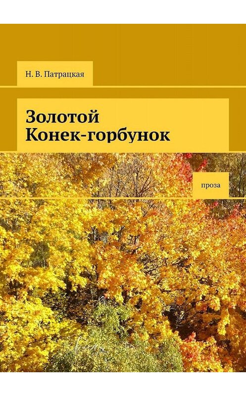 Обложка книги «Золотой Конек-горбунок. Проза» автора Н. Патрацкая. ISBN 9785005049254.