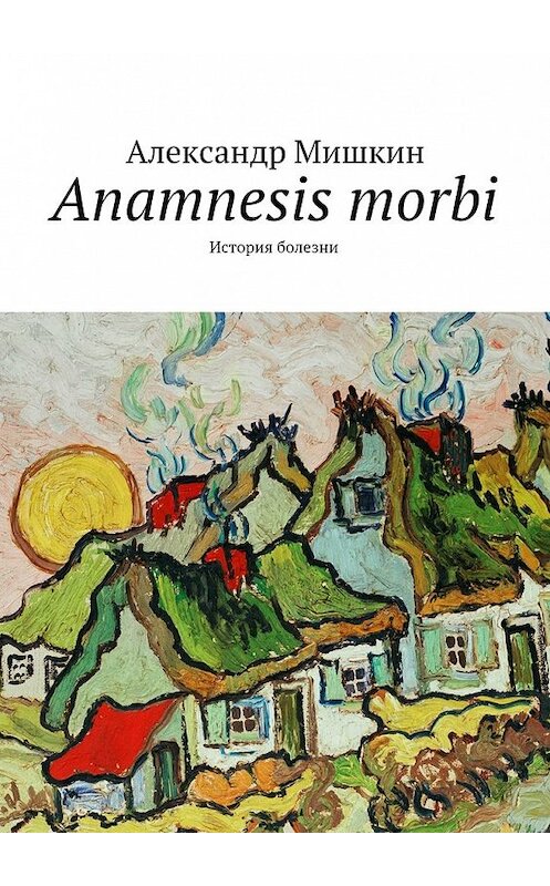Обложка книги «Anamnesis morbi. История болезни» автора Александра Мишкина. ISBN 9785447492908.
