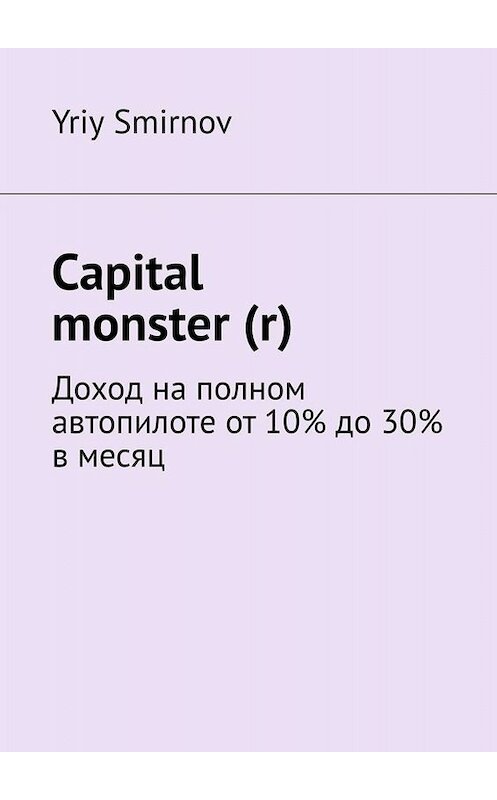 Обложка книги «Capital monster (r). Доход на полном автопилоте от 10% до 30% в месяц» автора Yriy Smirnov. ISBN 9785449656438.