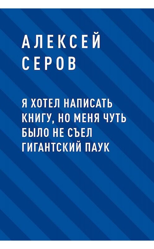 Обложка книги «Я хотел написать книгу, но меня чуть было не съел гигантский паук» автора Алексея Серова.
