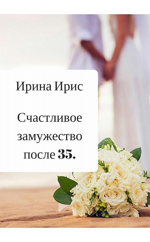 Обложка книги «Счастливое замужество после 35» автора Ириной Ирис издание 2018 года.