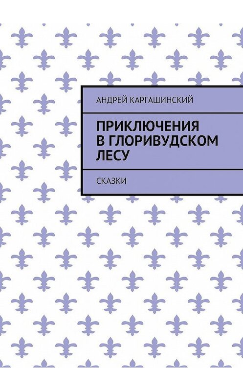 Обложка книги «Приключения в Глоривудском лесу. Сказки» автора Андрея Каргашинския. ISBN 9785448527043.