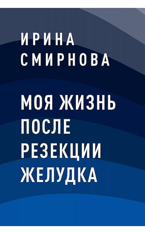 Обложка книги «Моя жизнь после резекции желудка» автора Ириной Смирновы.