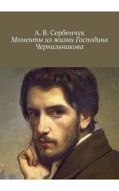 Обложка книги «Моменты из жизни Господина Чернильникова» автора А. Сербенчука. ISBN 9785449304445.
