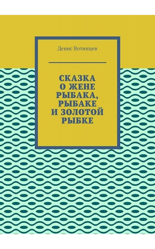 Обложка книги «Сказка о жене рыбака, рыбаке и золотой рыбке» автора Дениса Вотинцева. ISBN 9785005018113.