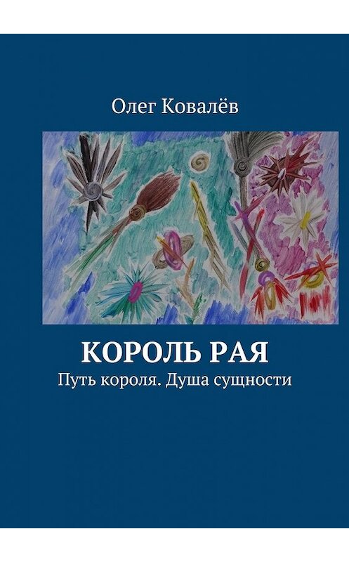 Обложка книги «Король рая. Путь короля. Душа сущности» автора Олега Ковалёва. ISBN 9785447486563.