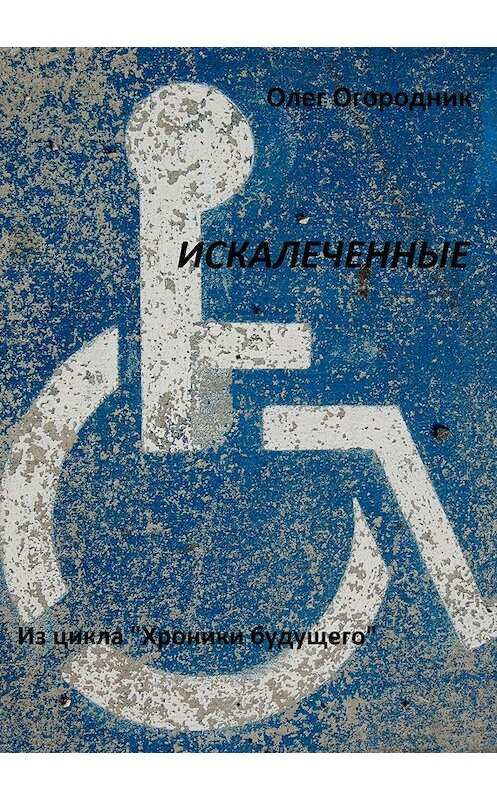 Обложка книги «Хроники будущего. Искалеченные» автора Олега Огородника издание 2018 года.