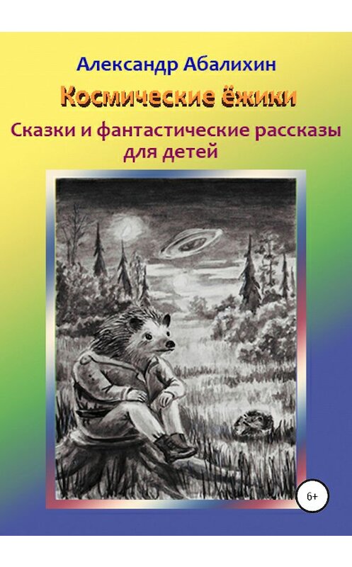 Обложка книги «Космические ёжики. Сказки и фантастические рассказы для детей» автора Александра Абалихина издание 2020 года. ISBN 9785532067295.