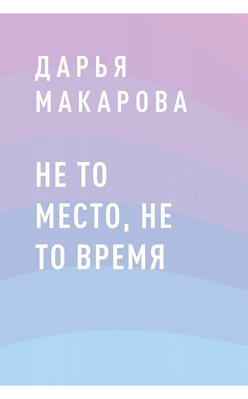 Обложка книги «Не то место, не то время» автора Дарьи Макаровы.