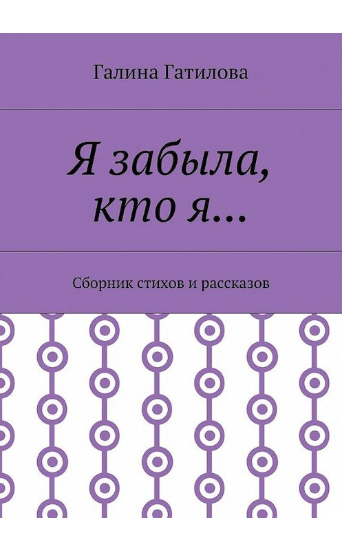 Обложка книги «Я забыла, кто я… Сборник стихов и рассказов» автора Галиной Гатиловы. ISBN 9785448389818.