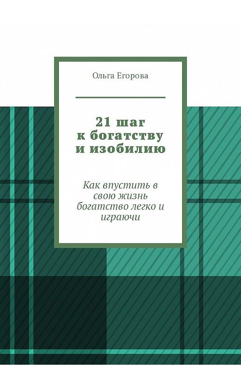 Обложка книги «21 шаг к богатству и изобилию. Как впустить в свою жизнь богатство легко и играючи» автора Ольги Егоровы. ISBN 9785449318336.