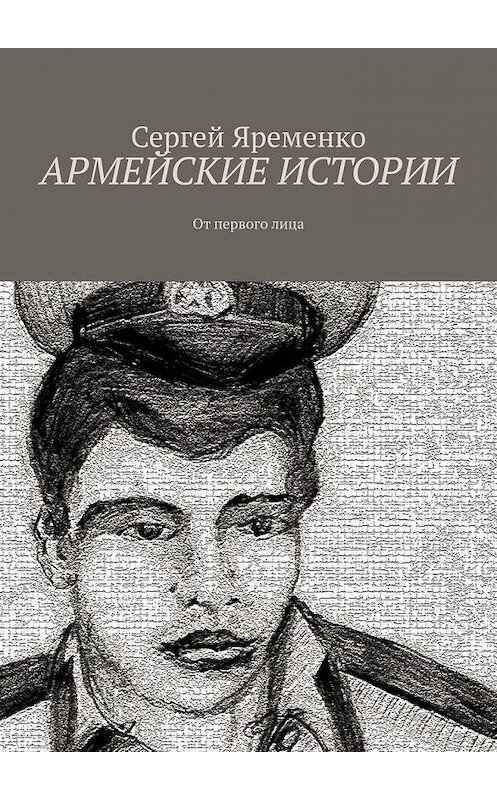 Обложка книги «Армейские истории. От первого лица» автора Сергей Яременко. ISBN 9785449849724.