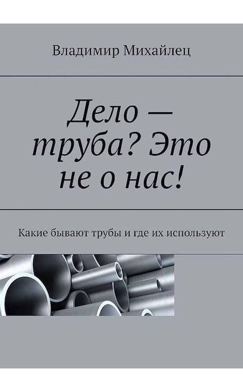 Обложка книги «Дело – труба? Это не о нас! Какие бывают трубы и где их используют» автора Владимира Михайлеца. ISBN 9785005127013.