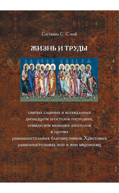 Обложка книги «Жизнь и труды святых славных и всехвальных двенадцати Апостолов Господних, семидесяти меньших апостолов и прочих равноапостольных благовестников Христовых, равноапостольных жен и жен мироносиц» автора Неустановленного Автора издание 2004 года. ISBN 9785737300897.