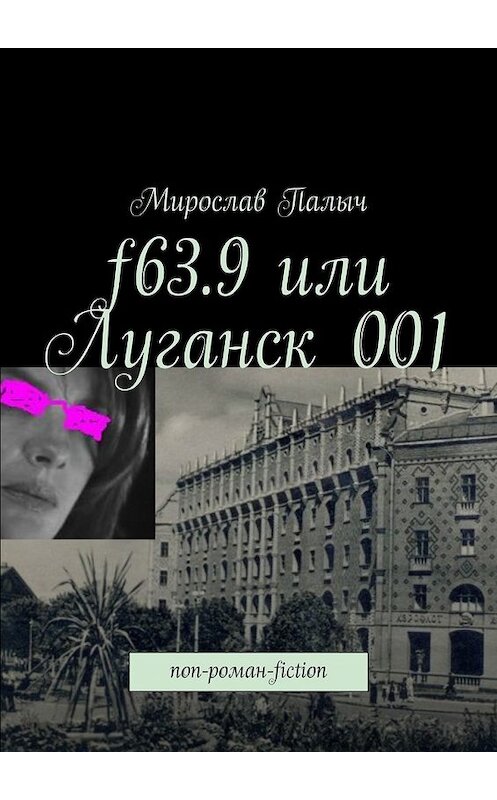 Обложка книги «f63.9 или Луганск 001. non-роман-fiction» автора Мирослава Палыча. ISBN 9785449068972.