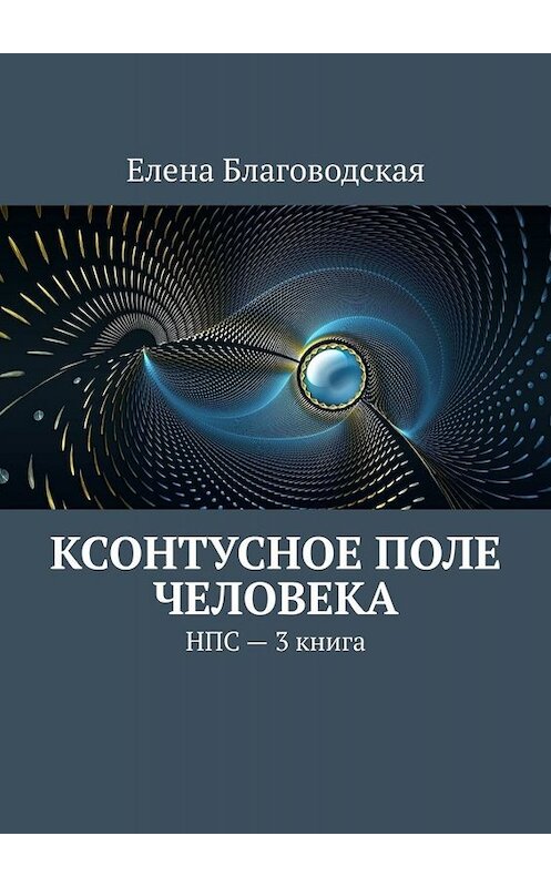 Обложка книги «Ксонтусное поле человека. НПС. 3 книга» автора Елены Благоводская. ISBN 9785449618566.