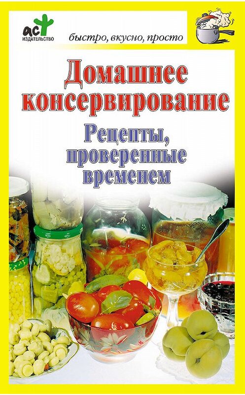 Обложка книги «Домашнее консервирование. Рецепты, проверенные временем» автора Неустановленного Автора издание 2010 года. ISBN 9785170637645.