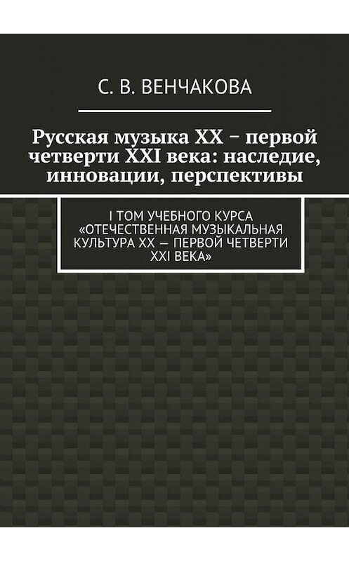 Обложка книги «Русская музыка XX − первой четверти XXI века: наследие, инновации, перспективы. I том учебного курса «Отечественная музыкальная культура XX – первой четверти XXI века»» автора С. Венчаковы. ISBN 9785449079756.