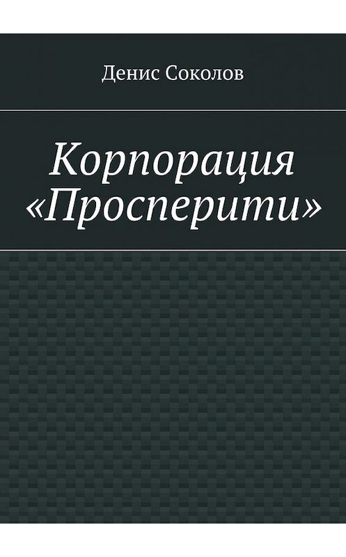 Обложка книги «Корпорация «Просперити»» автора Дениса Соколова. ISBN 9785447461287.