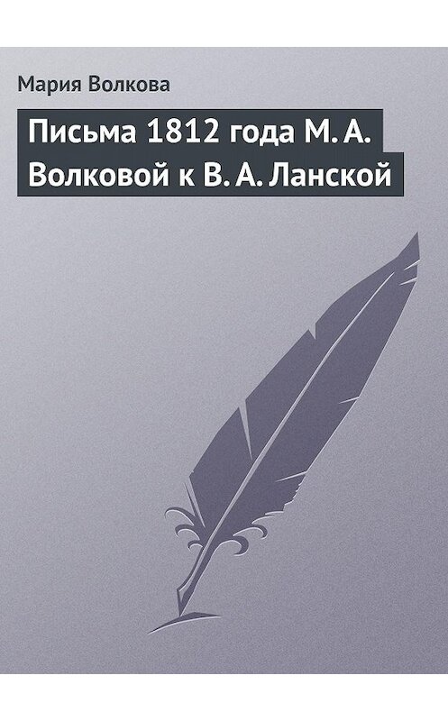 Обложка книги «Письма 1812 года М. А. Волковой к В. А. Ланской» автора Марии Волковы.