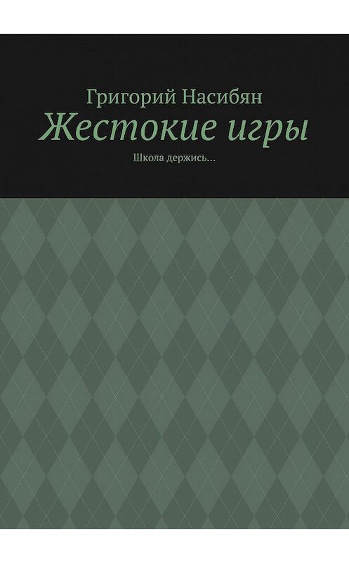 Обложка книги «Жестокие игры. Школа держись…» автора Григория Насибяна. ISBN 9785448574399.