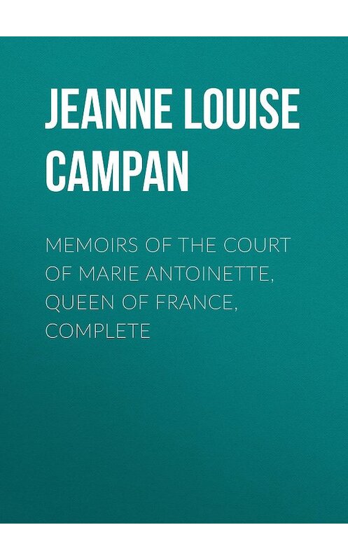 Обложка книги «Memoirs of the Court of Marie Antoinette, Queen of France, Complete» автора .