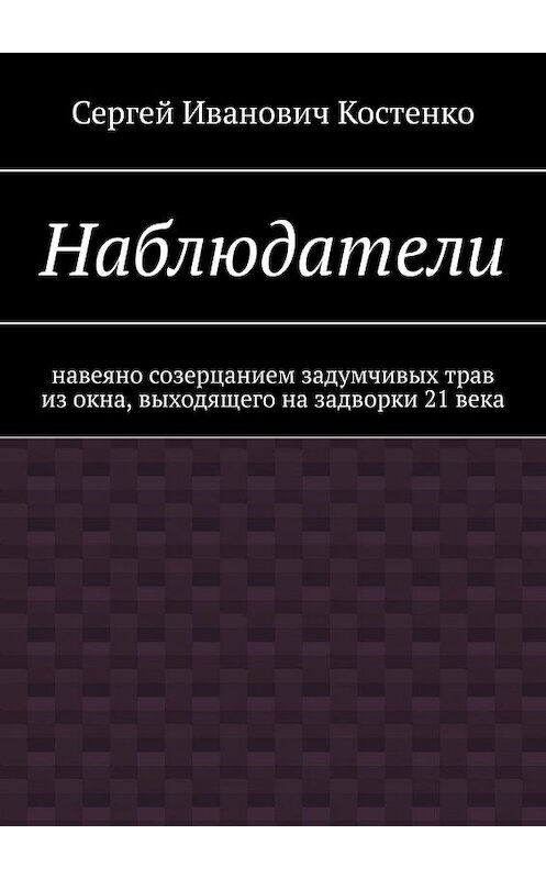 Обложка книги «Наблюдатели. Навеяно созерцанием задумчивых трав из окна, выходящего на задворки 21 века» автора Сергей Костенко. ISBN 9785449617620.