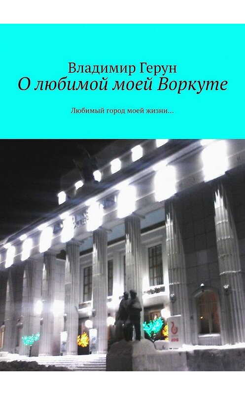 Обложка книги «О любимой моей Воркуте. Любимый город моей жизни…» автора Владимира Геруна. ISBN 9785449605962.