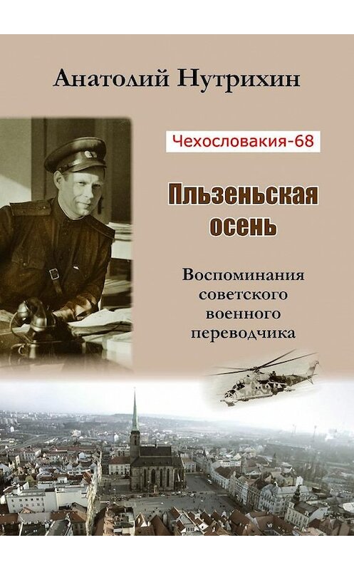 Обложка книги «Чехословакия-68. Пльзеньская осень. Воспоминания советского военного переводчика» автора Анатолия Нутрихина. ISBN 9785449048028.