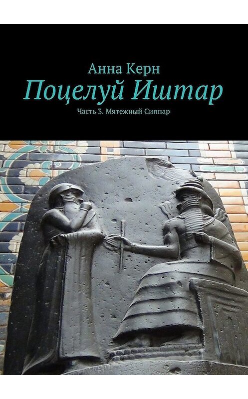 Обложка книги «Поцелуй Иштар. Часть 3. Мятежный Сиппар» автора Анны Керн. ISBN 9785447490621.
