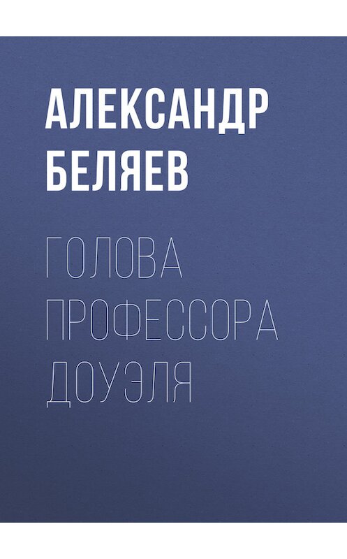 Обложка книги «Голова профессора Доуэля» автора Александра Беляева.