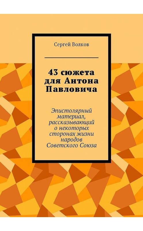 Обложка книги «43 сюжета для Антона Павловича. Эпистолярный материал, рассказывающий о некоторых сторонах жизни народов Советского Союза» автора Сергея Волкова. ISBN 9785449000767.