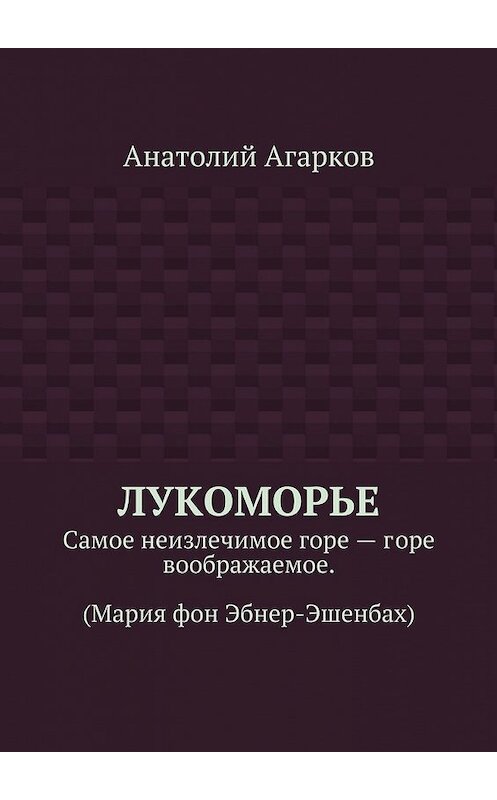 Обложка книги «Лукоморье. Самое неизлечимое горе – горе воображаемое. (Мария фон Эбнер-Эшенбах)» автора Анатолия Агаркова. ISBN 9785449071422.