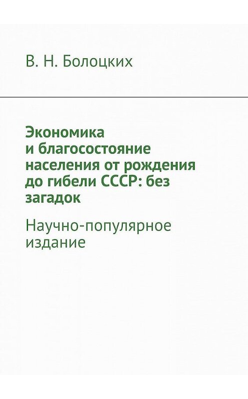 Обложка книги «Экономика и благосостояние населения от рождения до гибели СССР: без загадок. Научно-популярное издание» автора В. Болоцкиха. ISBN 9785448373701.