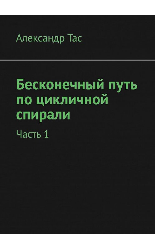 Обложка книги «Бесконечный путь по цикличной спирали. Часть 1» автора Александра Таса. ISBN 9785448334382.