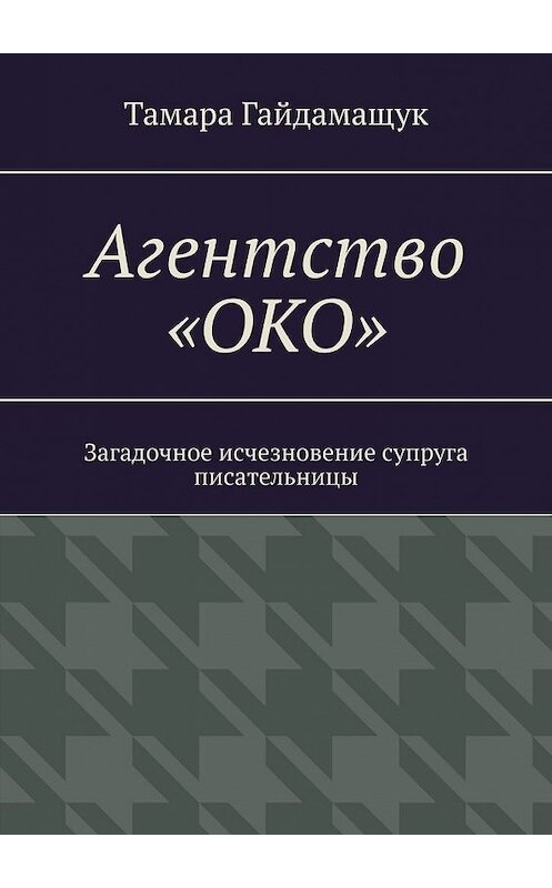 Обложка книги «Агентство «ОКО». Загадочное исчезновение супруга писательницы» автора Тамары Гайдамащука. ISBN 9785449384355.