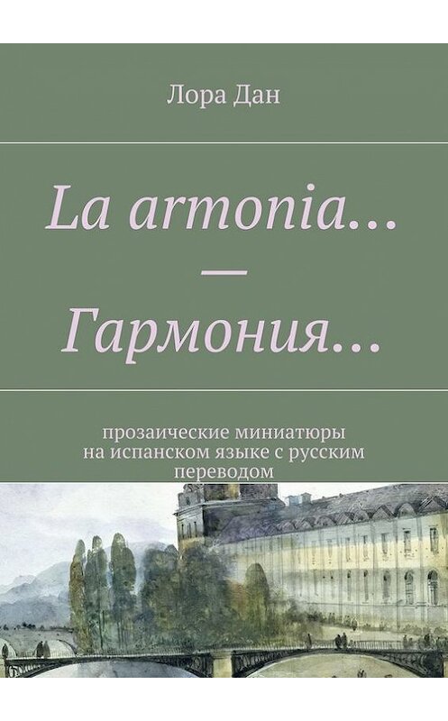 Обложка книги «La armonia… – Гармония… прозаические миниатюры на испанском языке с русским переводом» автора Лоры Дана. ISBN 9785447477189.