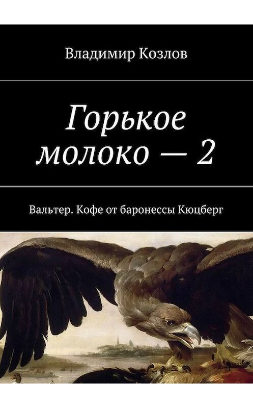 Обложка книги «Горькое молоко – 2. Вальтер. Кофе от баронессы Кюцберг» автора Владимира Козлова. ISBN 9785448312144.