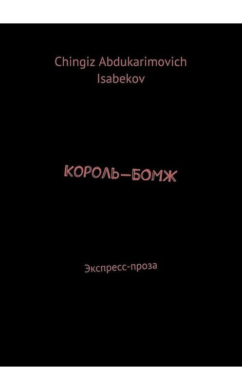 Обложка книги «Король-БОМЖ. Экспресс-проза» автора Chingiz Isabekov. ISBN 9785447434878.