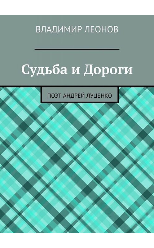 Обложка книги «Судьба и Дороги. Поэт Андрей Луценко» автора Владимира Леонова. ISBN 9785449802842.