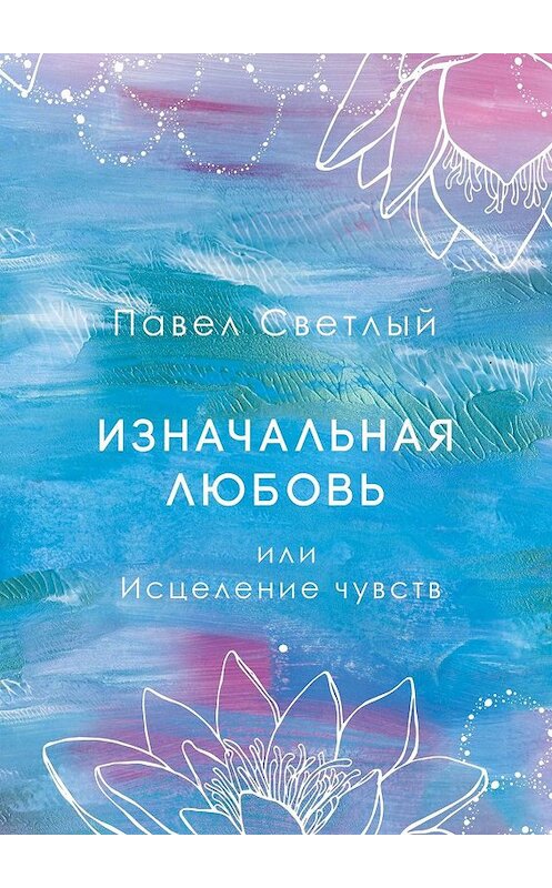 Обложка книги «Изначальная любовь. Или исцеление чувств» автора Павела Светлый. ISBN 9785449664471.