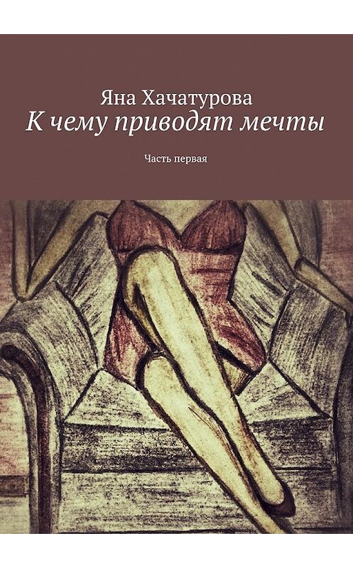 Обложка книги «К чему приводят мечты. Часть первая» автора Яны Хачатуровы. ISBN 9785448309762.