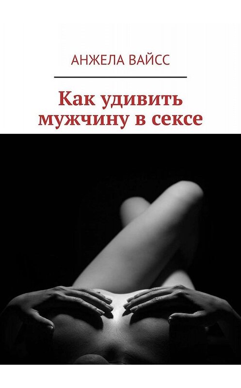 Обложка книги «Как удивить мужчину в сексе» автора Анжелы Вайсса. ISBN 9785449811127.