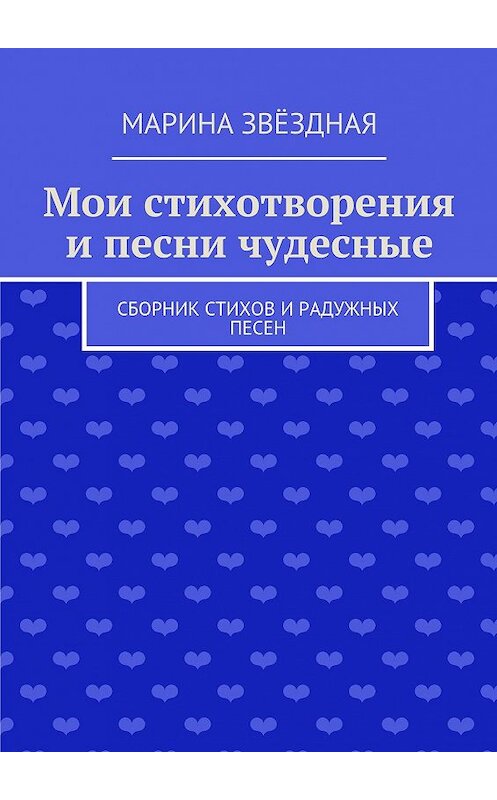 Обложка книги «Мои стихотворения и песни чудесные. Сборник стихов и радужных песен» автора Мариной Звёздная. ISBN 9785448319723.