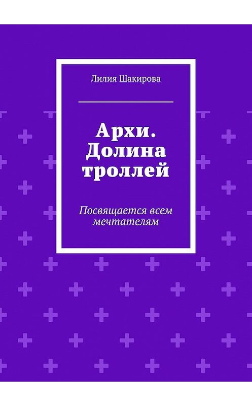 Обложка книги «Архи. Долина троллей. Посвящается всем мечтателям» автора Лилии Шакировы. ISBN 9785448503511.