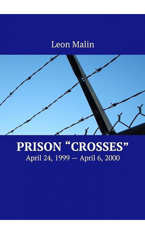 Обложка книги «Prison «Crosses». April 24, 1999 – April 6, 2000» автора Leon Malin. ISBN 9785449007308.
