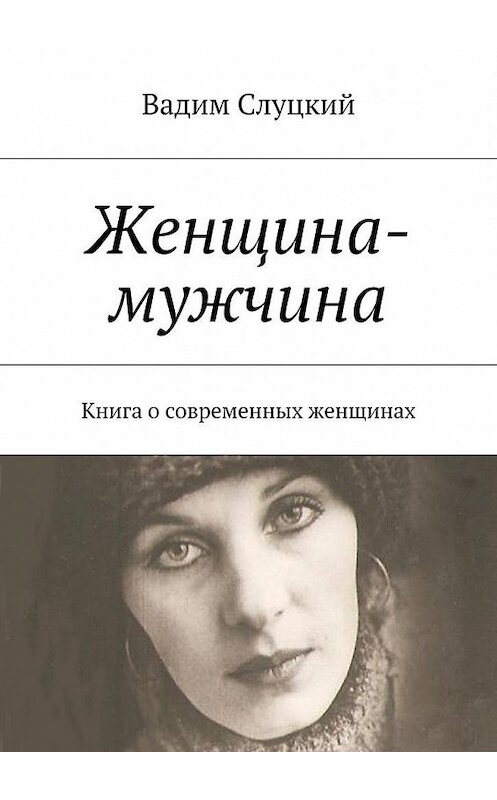 Обложка книги «Женщина-мужчина. Книга о современных женщинах» автора Вадима Слуцкия. ISBN 9785448545474.