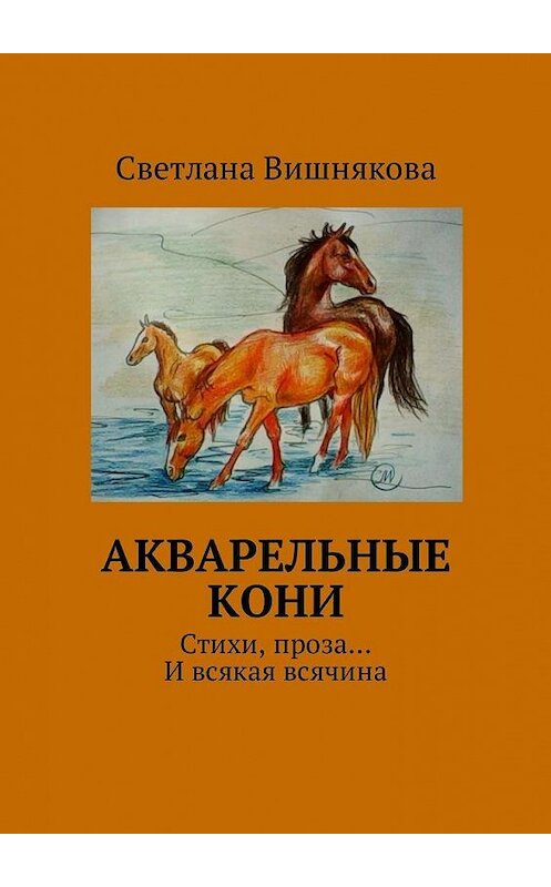 Обложка книги «Акварельные кони. Стихи, проза… И всякая всячина» автора Светланы Вишняковы. ISBN 9785448571732.