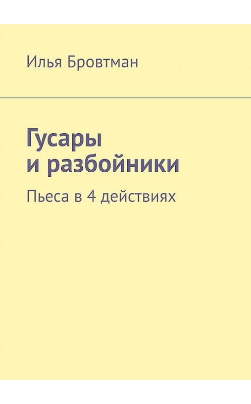 Обложка книги «Гусары и разбойники. Пьеса в 4 действиях» автора Ильи Бровтмана. ISBN 9785449855077.