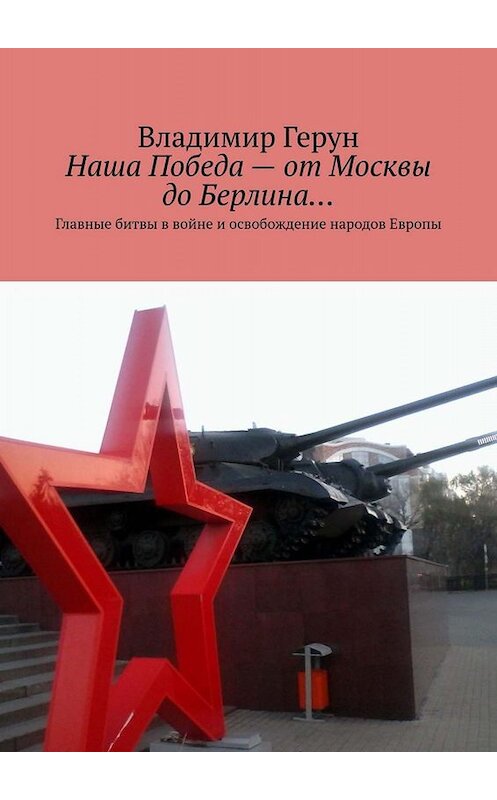 Обложка книги «Наша Победа – от Москвы до Берлина… Главные битвы в войне и освобождение народов Европы» автора Владимира Геруна. ISBN 9785005063830.